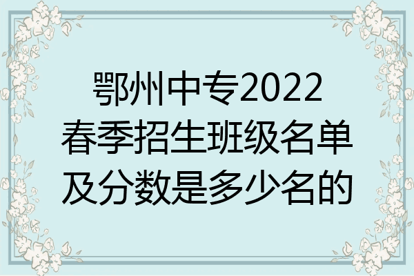 鄂州中专2022春季招生班级名单及分数是多少名的