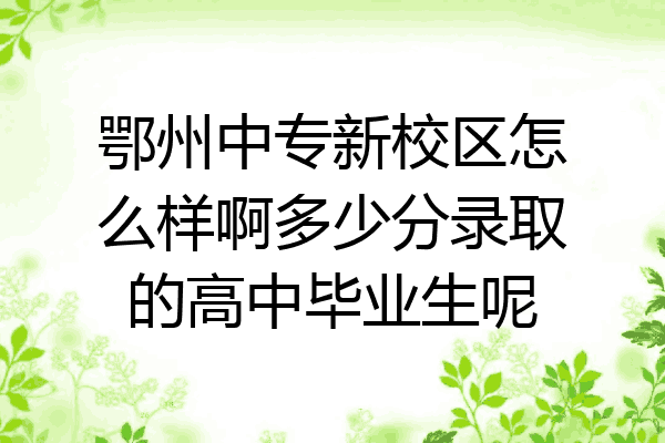 鄂州中专新校区怎么样啊多少分录取的高中毕业生呢