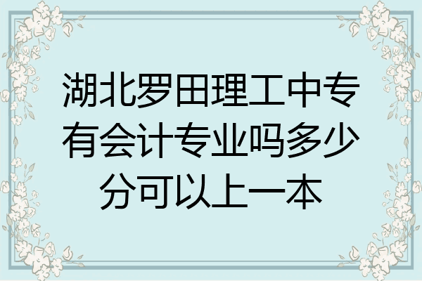 湖北罗田理工中专有会计专业吗多少分可以上一本