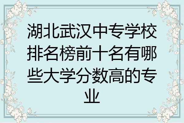 湖北武汉中专学校排名榜前十名有哪些大学分数高的专业