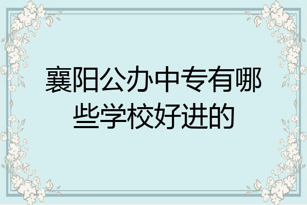 襄阳公办中专有哪些学校好进的