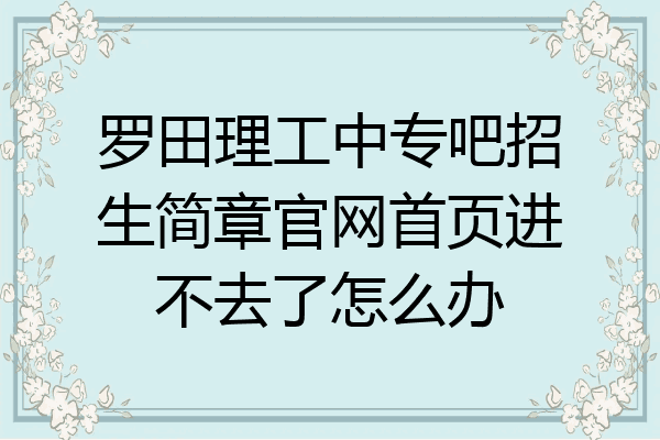罗田理工中专吧招生简章官网首页进不去了怎么办