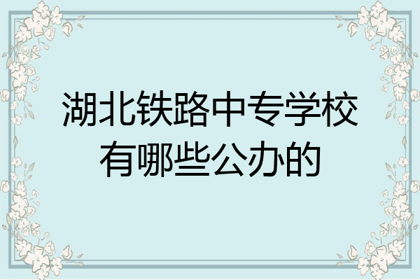 湖北铁路中专学校有哪些公办的