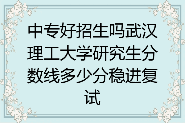 中专好招生吗武汉理工大学研究生分数线多少分稳进复试