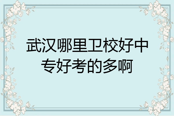 武汉哪里卫校好中专好考的多啊