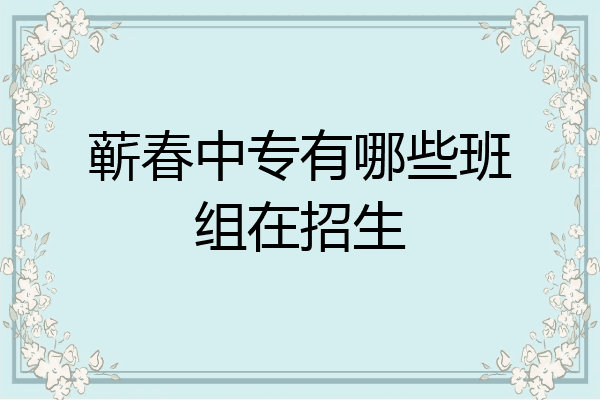 蕲春中专有哪些班组在招生