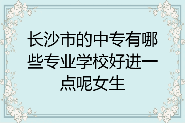 长沙市的中专有哪些专业学校好进一点呢女生