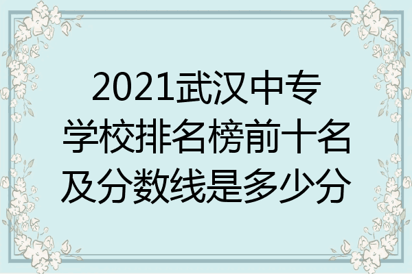 2021武汉中专学校排名榜前十名及分数线是多少分