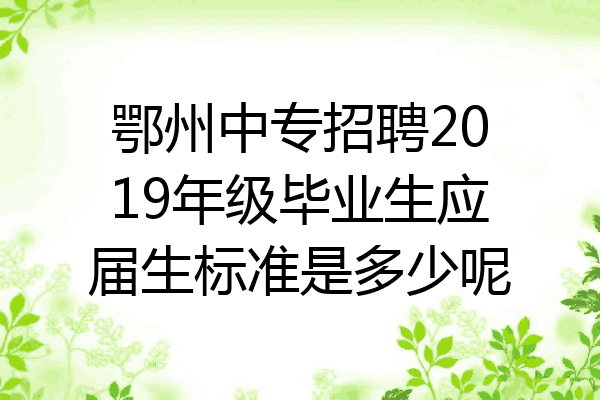 鄂州中专招聘2019年级毕业生应届生标准是多少呢