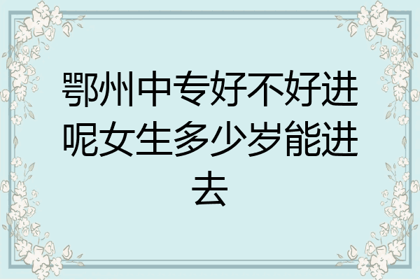 鄂州中专好不好进呢女生多少岁能进去