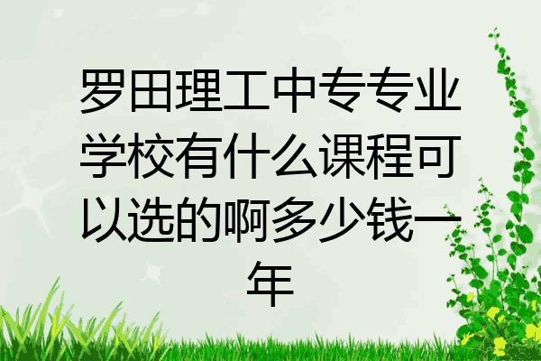 罗田理工中专专业学校有什么课程可以选的啊多少钱一年