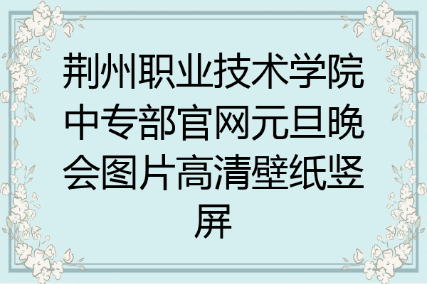 荆州职业技术学院中专部官网元旦晚会图片高清壁纸竖屏