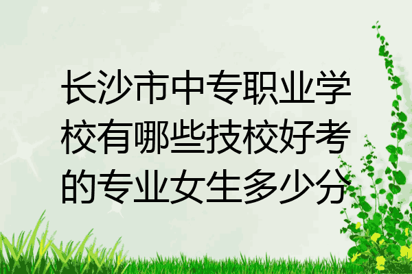 长沙市中专职业学校有哪些技校好考的专业女生多少分