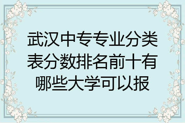 武汉中专专业分类表分数排名前十有哪些大学可以报