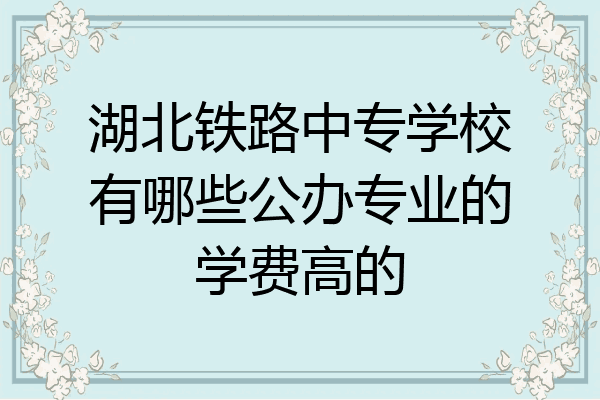 湖北铁路中专学校有哪些公办专业的学费高的