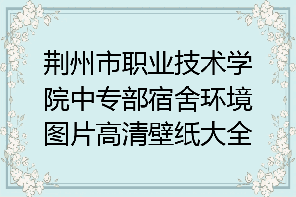 荆州市职业技术学院中专部宿舍环境图片高清壁纸大全