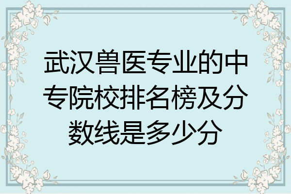 武汉兽医专业的中专院校排名榜及分数线是多少分