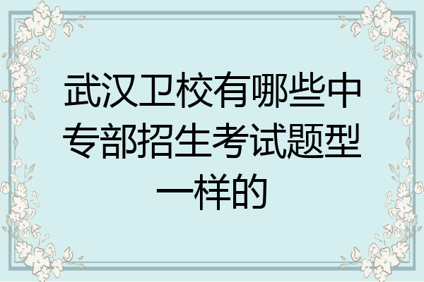 武汉卫校有哪些中专部招生考试题型一样的