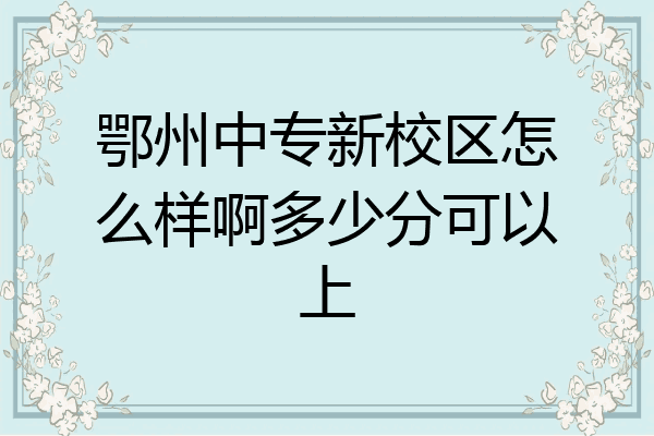 鄂州中专新校区怎么样啊多少分可以上