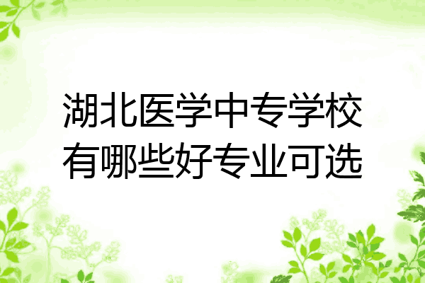 湖北医学中专学校有哪些好专业可选