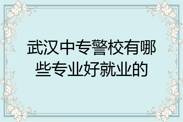 武汉中专警校有哪些专业好就业的