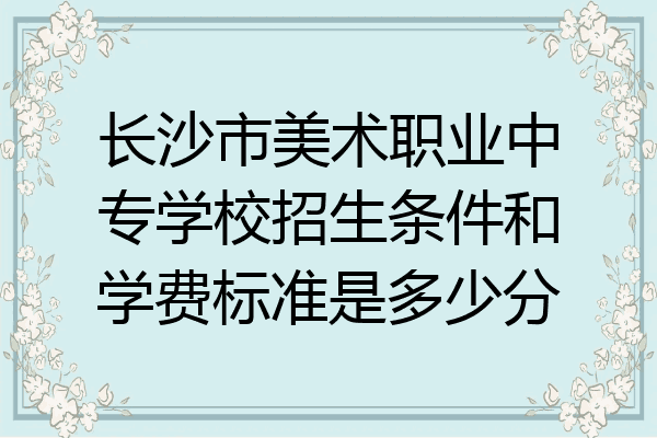 长沙市美术职业中专学校招生条件和学费标准是多少分