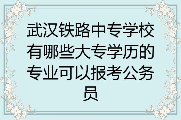 武汉铁路中专学校有哪些大专学历的专业可以报考公务员