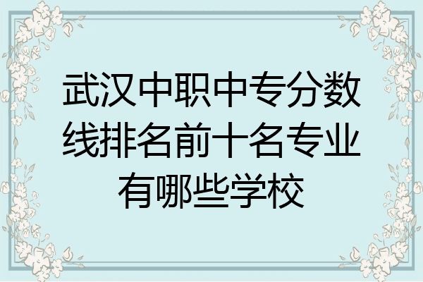 武汉中职中专分数线排名前十名专业有哪些学校