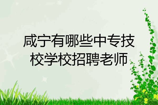 咸宁有哪些中专技校学校招聘老师