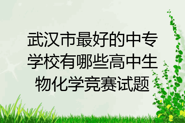 武汉市最好的中专学校有哪些高中生物化学竞赛试题