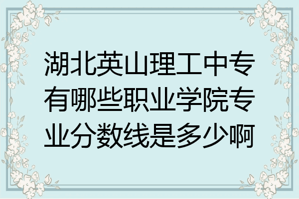 湖北英山理工中专有哪些职业学院专业分数线是多少啊