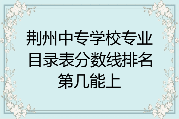 荆州中专学校专业目录表分数线排名第几能上