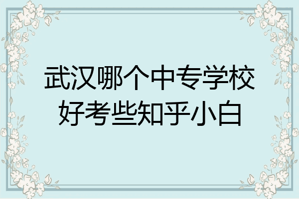 武汉哪个中专学校好考些知乎小白