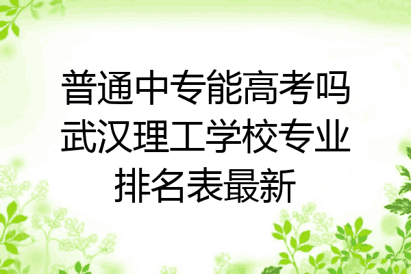 普通中专能高考吗武汉理工学校专业排名表最新