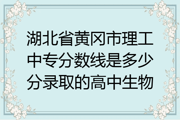 湖北省黄冈市理工中专分数线是多少分录取的高中生物