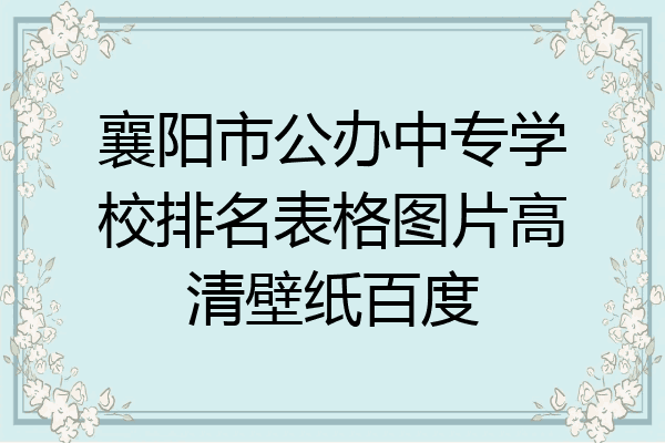 襄阳市公办中专学校排名表格图片高清壁纸百度