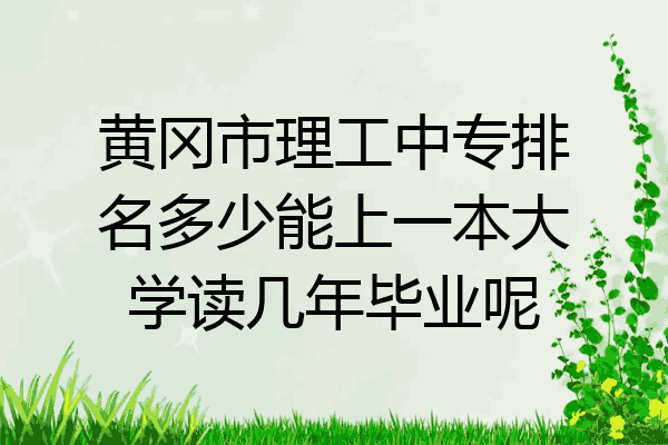 黄冈市理工中专排名多少能上一本大学读几年毕业呢