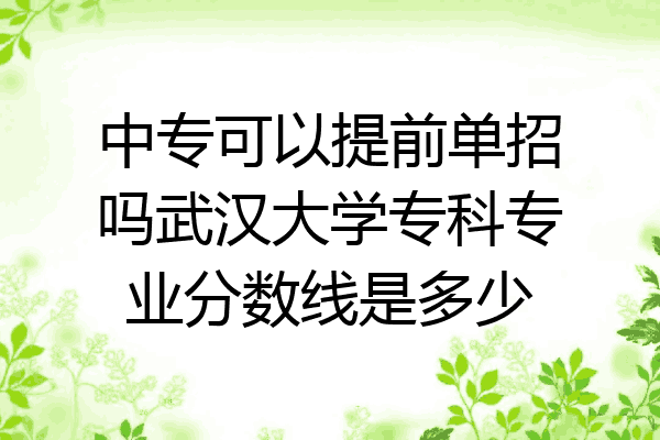 中专可以提前单招吗武汉大学专科专业分数线是多少