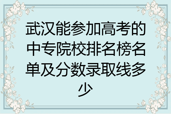武汉能参加高考的中专院校排名榜名单及分数录取线多少