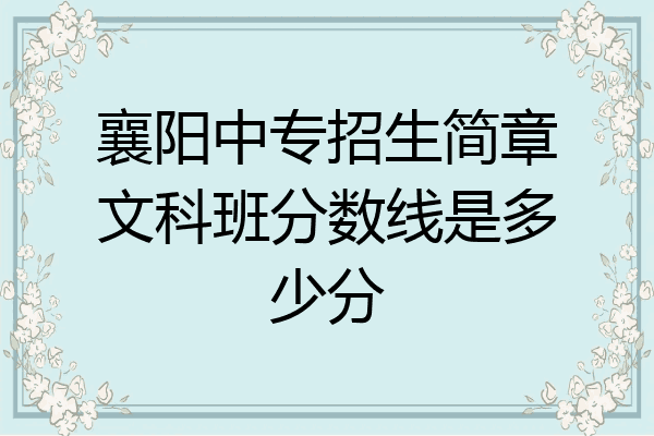 襄阳中专招生简章文科班分数线是多少分