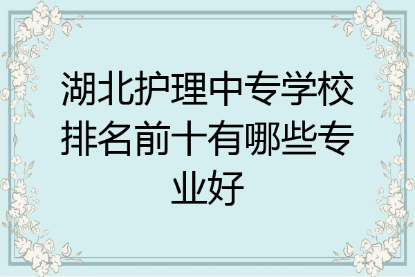 湖北护理中专学校排名前十有哪些专业好
