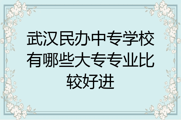 武汉民办中专学校有哪些大专专业比较好进