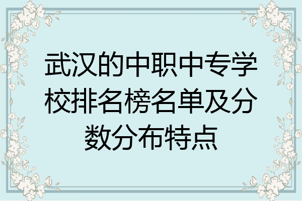 武汉的中职中专学校排名榜名单及分数分布特点