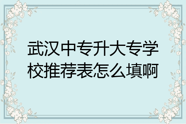 武汉中专升大专学校推荐表怎么填啊