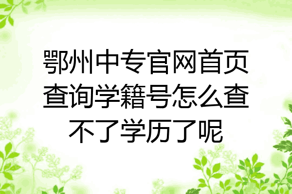 鄂州中专官网首页查询学籍号怎么查不了学历了呢
