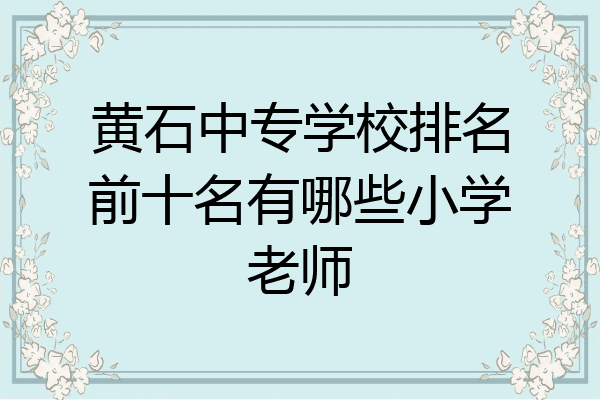 黄石中专学校排名前十名有哪些小学老师
