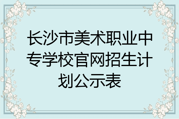 长沙市美术职业中专学校官网招生计划公示表