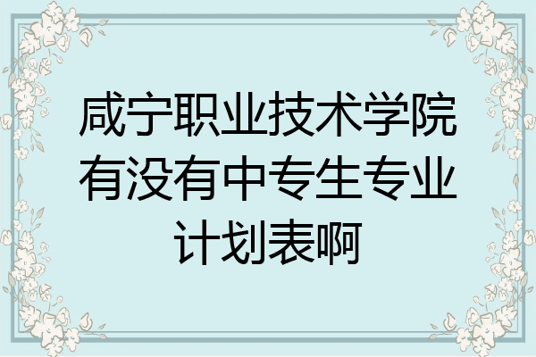 咸宁职业技术学院有没有中专生专业计划表啊