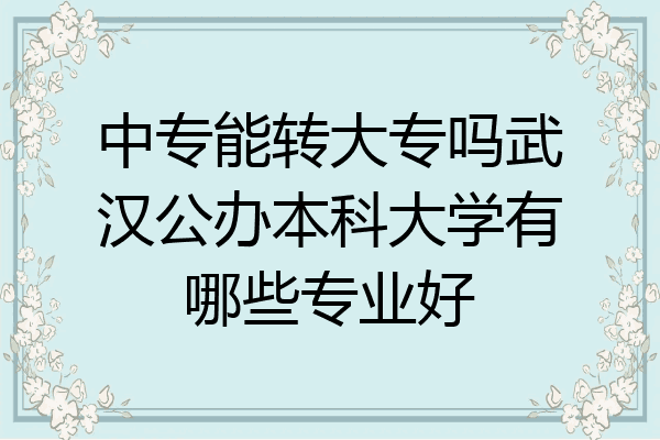 中专能转大专吗武汉公办本科大学有哪些专业好