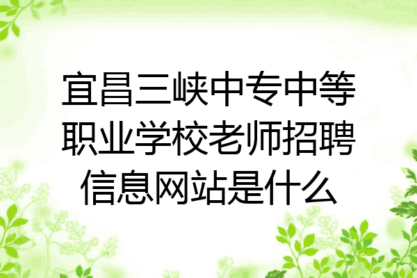 宜昌三峡中专中等职业学校老师招聘信息网站是什么